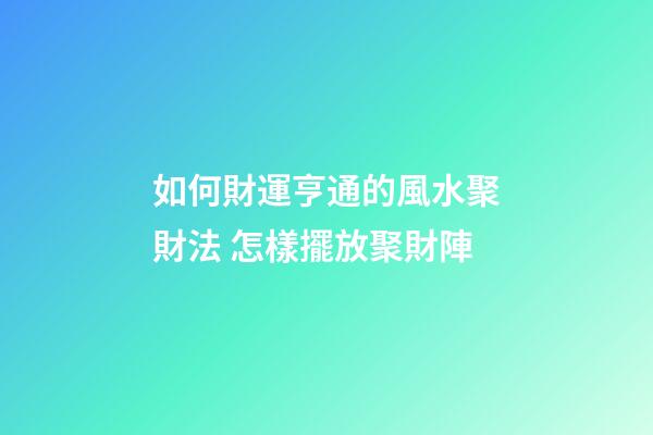 如何財運亨通的風水聚財法 怎樣擺放聚財陣